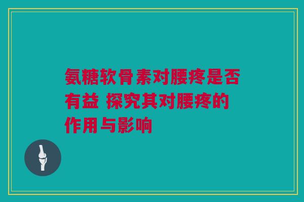 氨糖软骨素对腰疼是否有益 探究其对腰疼的作用与影响
