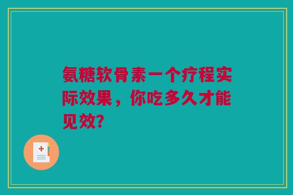 氨糖软骨素一个疗程实际效果，你吃多久才能见效？