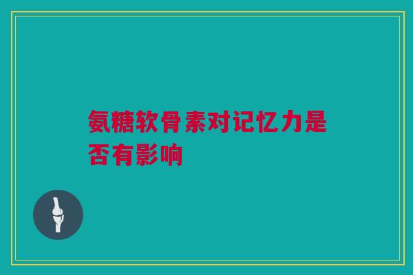 氨糖软骨素对记忆力是否有影响