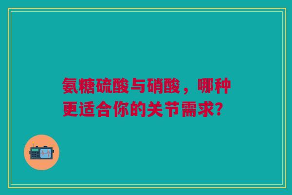 氨糖硫酸与硝酸，哪种更适合你的关节需求？