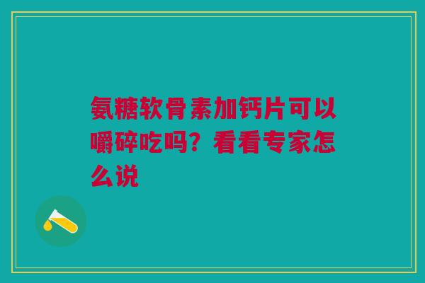 氨糖软骨素加钙片可以嚼碎吃吗?看看专家怎么说 氨糖软骨素加钙片可以嚼碎吃吗?看看专家怎么说