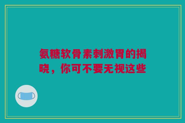 氨糖软骨素刺激胃的揭晓，你可不要无视这些
