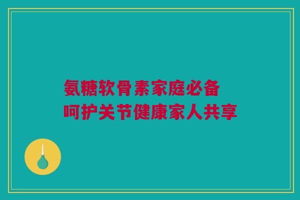 氨糖软骨素家庭必备 呵护关节健康家人共享
