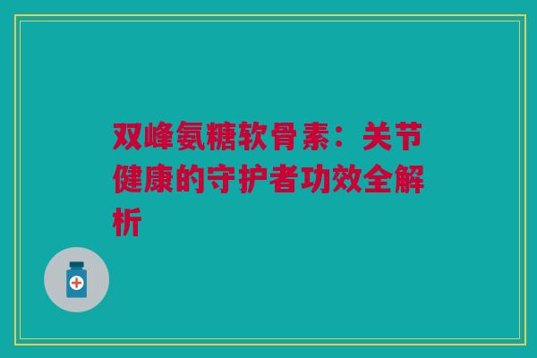 双峰氨糖软骨素：关节健康的守护者功效全解析