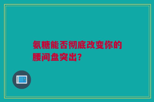 氨糖能否彻底改变你的腰间盘突出？