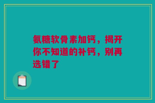 氨糖软骨素加钙,揭开你不知道的补钙,别再选错了 氨糖软骨素加钙,揭开你不知道的补钙,别再选错了