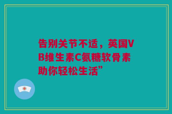 告别关节不适，英国VB维生素C氨糖软骨素助你轻松生活”