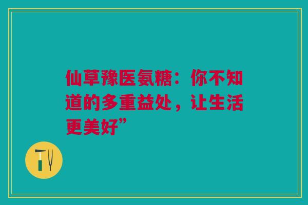 仙草豫医氨糖：你不知道的多重益处，让生活更美好”