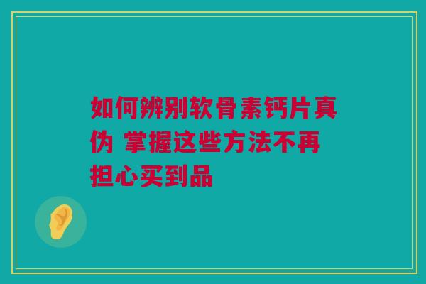 如何辨别软骨素钙片真伪 掌握这些方法不再担心买到品
