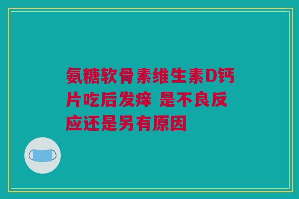氨糖软骨素维生素D钙片吃后发痒 是不良反应还是另有原因