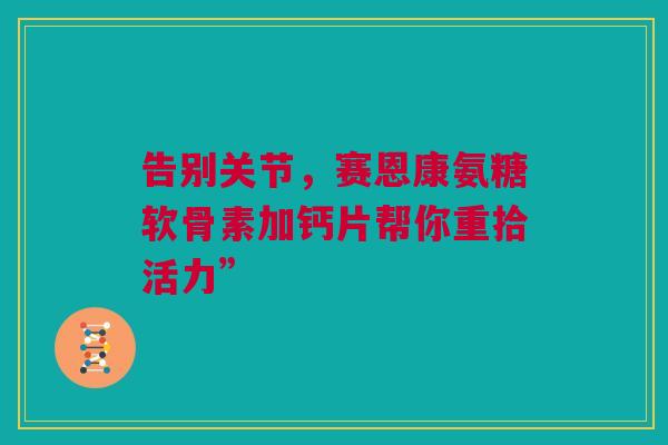 告别关节，赛恩康氨糖软骨素加钙片帮你重拾活力”