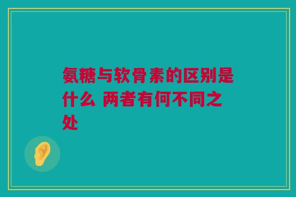 氨糖与软骨素的区别是什么 两者有何不同之处