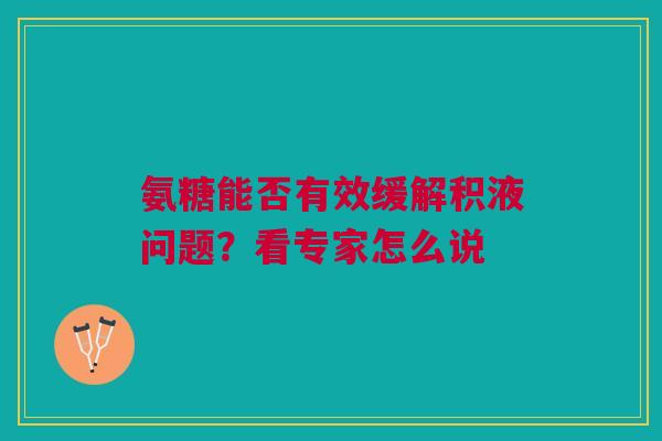 氨糖能否有效缓解积液问题?看专家怎么说 氨糖能否有效缓解积液问题?看专家怎么说