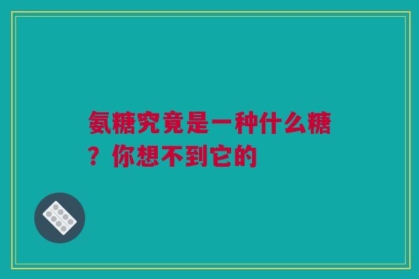氨糖究竟是一种什么糖？你想不到它的