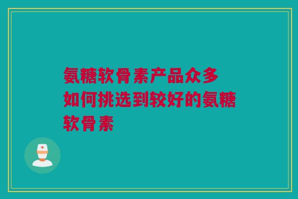 氨糖软骨素产品众多 如何挑选到较好的氨糖软骨素