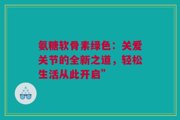 氨糖软骨素绿色：关爱关节的全新之道，轻松生活从此开启”