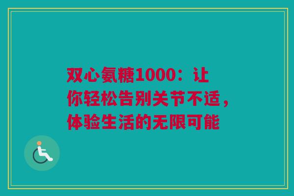 双心氨糖1000：让你轻松告别关节不适，体验生活的无限可能
