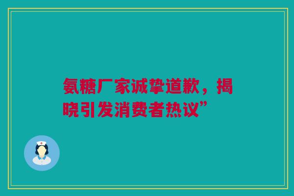 氨糖厂家诚挚道歉，揭晓引发消费者热议”