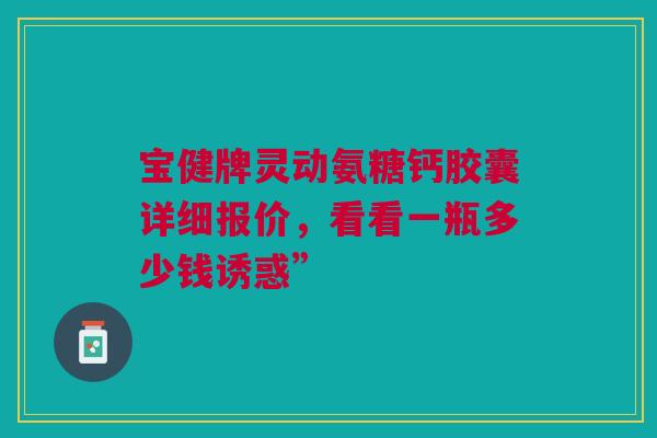 宝健牌灵动氨糖钙胶囊详细报价，看看一瓶多少钱诱惑”