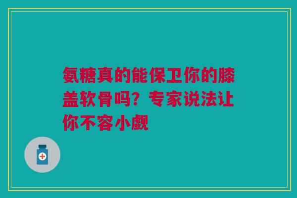 氨糖真的能保卫你的膝盖软骨吗？专家说法让你不容小觑