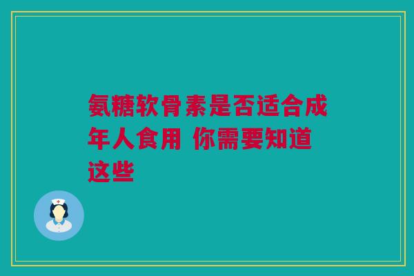 氨糖软骨素是否适合成年人食用 你需要知道这些