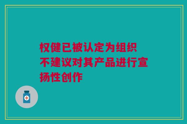 权健已被认定为组织 不建议对其产品进行宣扬性创作