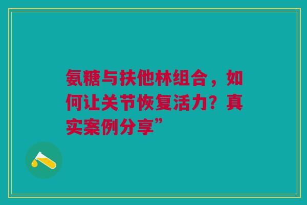 氨糖与扶他林组合，如何让关节恢复活力？真实案例分享”