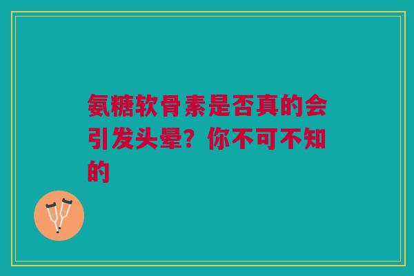 氨糖软骨素是否真的会引发头晕？你不可不知的