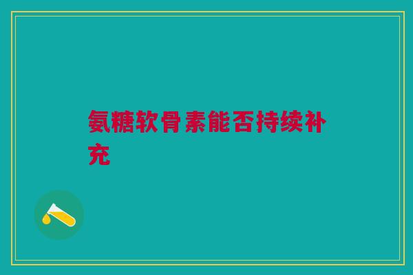 氨糖软骨素能否持续补充