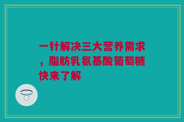 一针解决三大营养需求，脂肪乳氨基酸葡萄糖快来了解