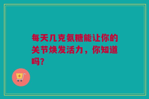 每天几克氨糖能让你的关节焕发活力，你知道吗？