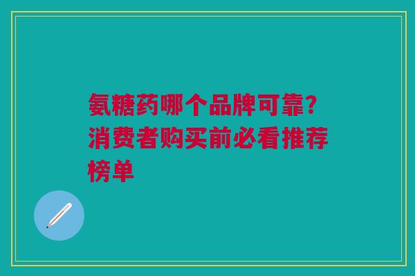 氨糖药哪个品牌可靠？消费者购买前必看推荐榜单