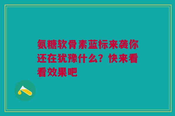 氨糖软骨素蓝标来袭你还在犹豫什么？快来看看效果吧