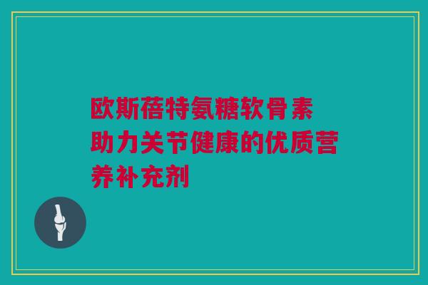 欧斯蓓特氨糖软骨素 助力关节健康的优质营养补充剂 欧斯蓓特氨糖软骨素 助力关节健康的优质营养补充剂