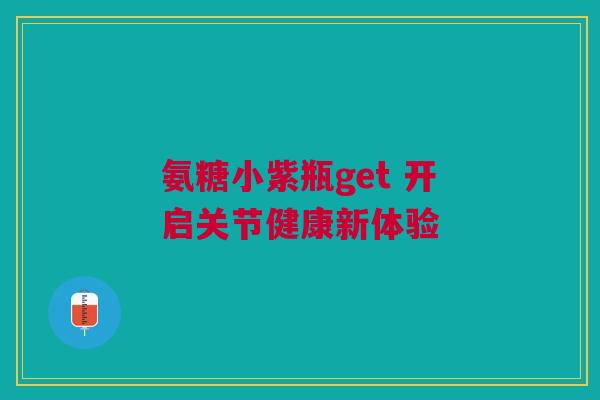 氨糖小紫瓶get 开启关节健康新体验