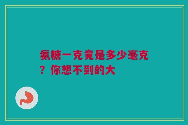 氨糖一克竟是多少毫克？你想不到的大