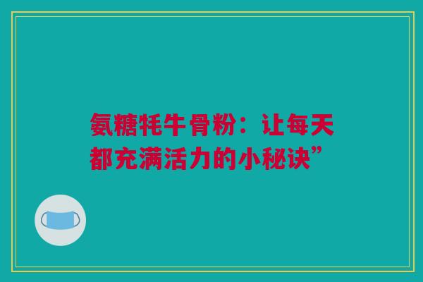 氨糖牦牛骨粉:让每天都充满活力的小秘诀” 氨糖牦牛骨粉:让每天都充满活力的小秘诀”