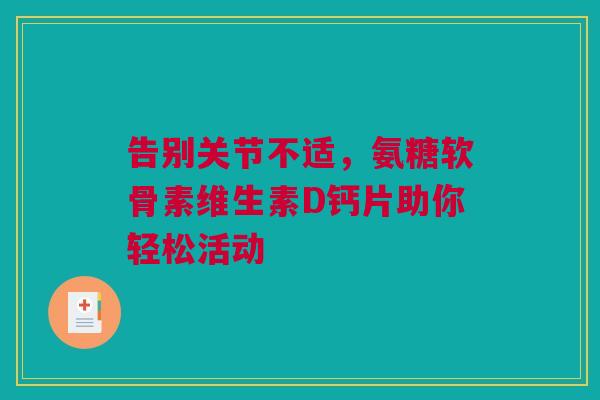 告别关节不适，氨糖软骨素维生素D钙片助你轻松活动