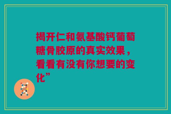 揭开仁和氨基酸钙葡萄糖骨胶原的真实效果，看看有没有你想要的变化”