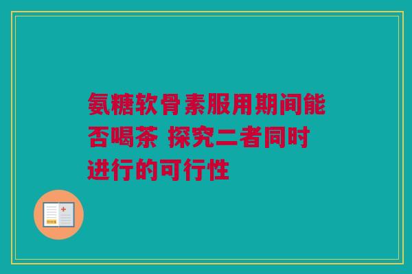 氨糖软骨素服用期间能否喝茶 探究二者同时进行的可行性 氨糖软骨素服用期间能否喝茶 探究二者同时进行的可行性