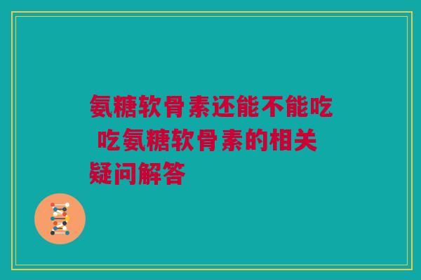 氨糖软骨素还能不能吃 吃氨糖软骨素的相关疑问解答