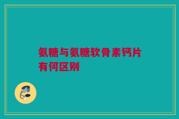 氨糖与氨糖软骨素钙片有何区别