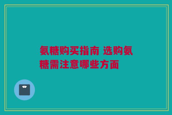 氨糖购买指南 选购氨糖需注意哪些方面