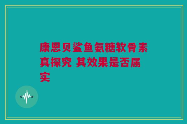 康恩贝鲨鱼氨糖软骨素真探究 其效果是否属实