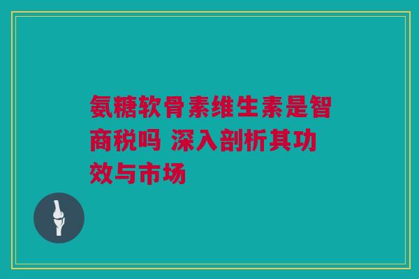 氨糖软骨素维生素是智商税吗 深入剖析其功效与市场