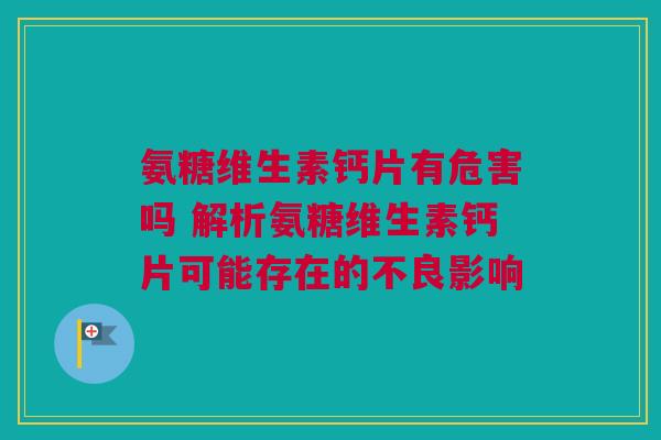 氨糖维生素钙片有危害吗 解析氨糖维生素钙片可能存在的不良影响