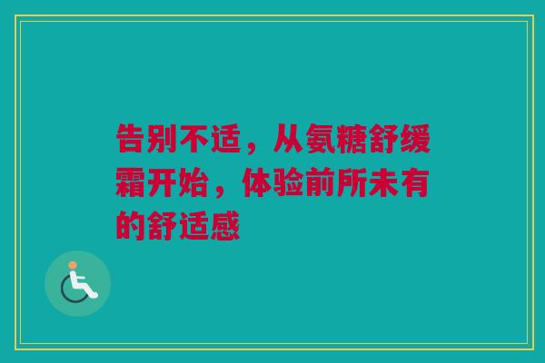 告别不适，从氨糖舒缓霜开始，体验前所未有的舒适感