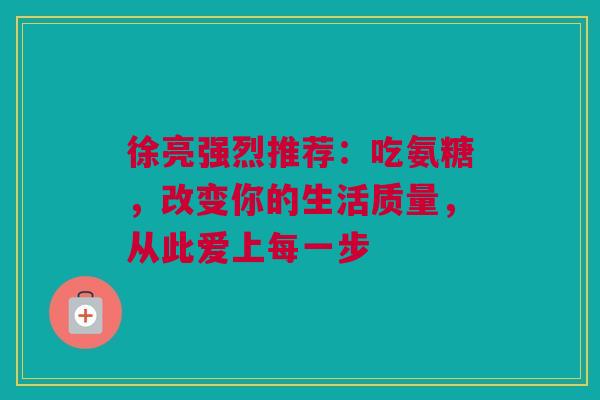徐亮强烈推荐：吃氨糖，改变你的生活质量，从此爱上每一步