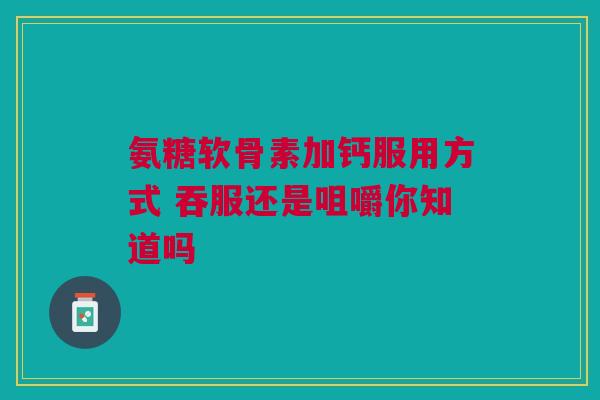 氨糖软骨素加钙服用方式 吞服还是咀嚼你知道吗