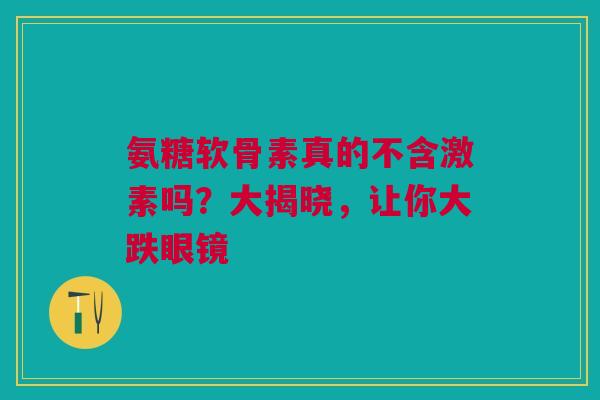 氨糖软骨素真的不含激素吗？大揭晓，让你大跌眼镜